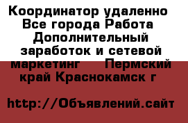 Координатор удаленно - Все города Работа » Дополнительный заработок и сетевой маркетинг   . Пермский край,Краснокамск г.